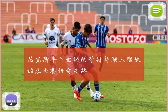 尼克斯半个世纪的等待与湖人宿敌的总决赛传奇之路
