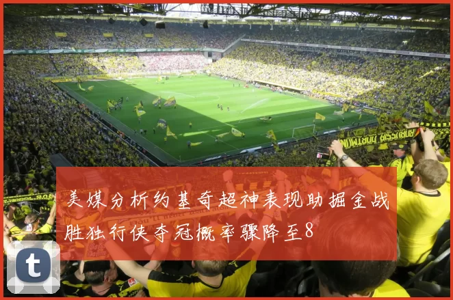 美媒分析约基奇超神表现助掘金战胜独行侠夺冠概率骤降至8