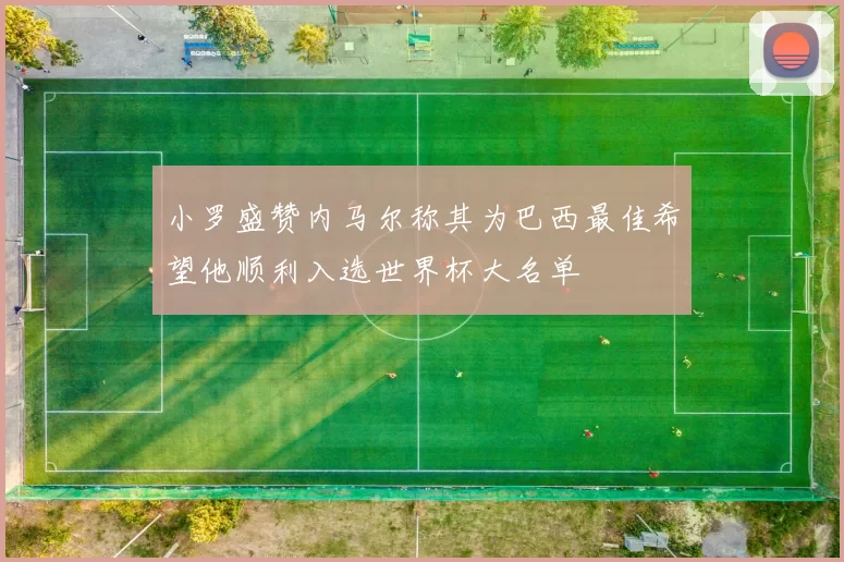 小罗盛赞内马尔称其为巴西最佳希望他顺利入选世界杯大名单