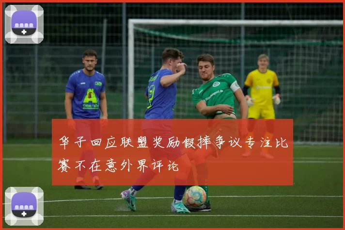 华子回应联盟奖励假摔争议专注比赛不在意外界评论