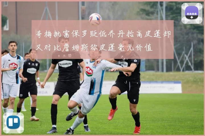 夸梅批富保罗贬低乔丹抬高皮蓬却又对比詹姆斯称皮蓬毫无价值