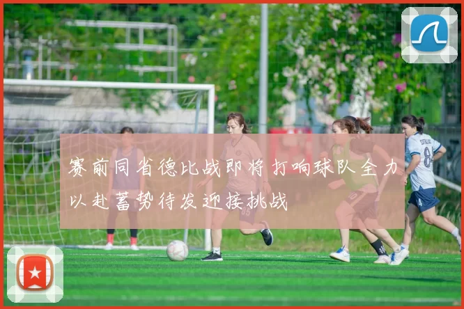 赛前同省德比战即将打响球队全力以赴蓄势待发迎接挑战