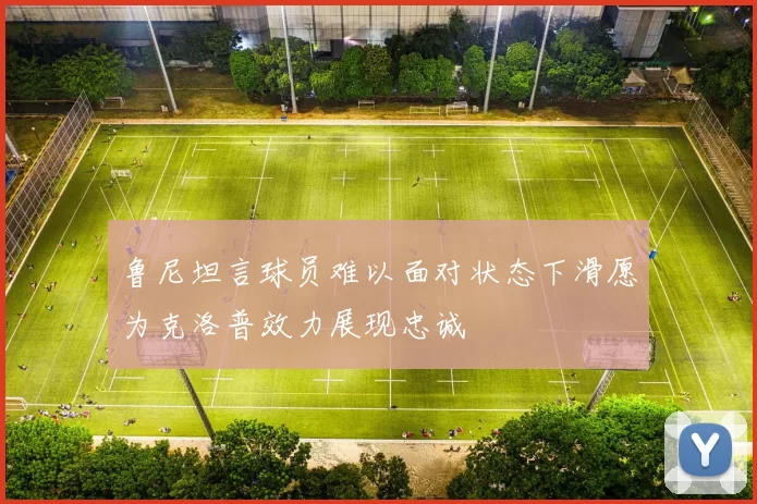 鲁尼坦言球员难以面对状态下滑愿为克洛普效力展现忠诚