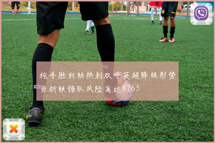 枪手胜利助热刺欢呼英超降级形势分析铁锤队风险高达8765