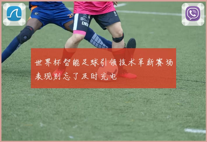 世界杯智能足球引领技术革新赛场表现别忘了及时充电