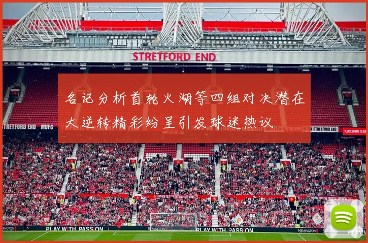 名记分析首轮火湖等四组对决潜在大逆转精彩纷呈引发球迷热议