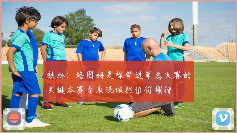铁林：塔图姆是绿军进军总决赛的关键本赛季表现依然值得期待