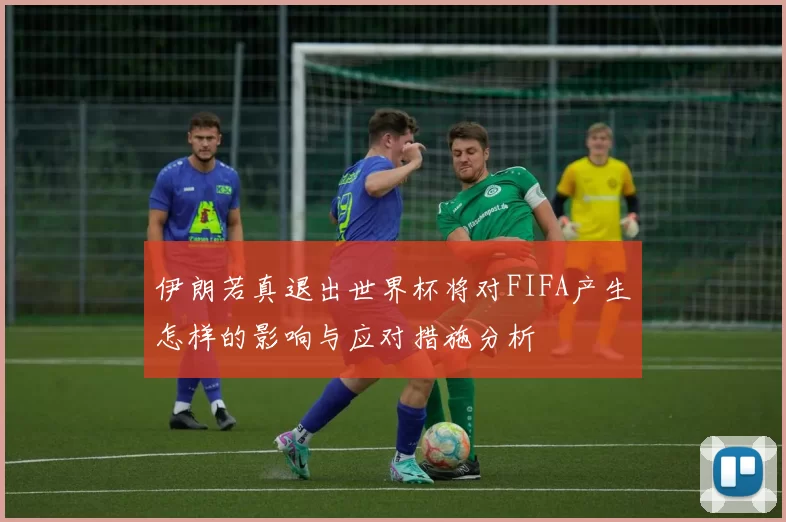 伊朗若真退出世界杯将对FIFA产生怎样的影响与应对措施分析
