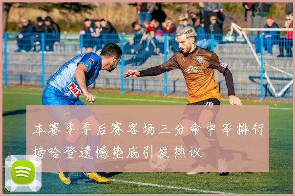 本赛季季后赛客场三分命中率排行榜哈登遗憾垫底引发热议