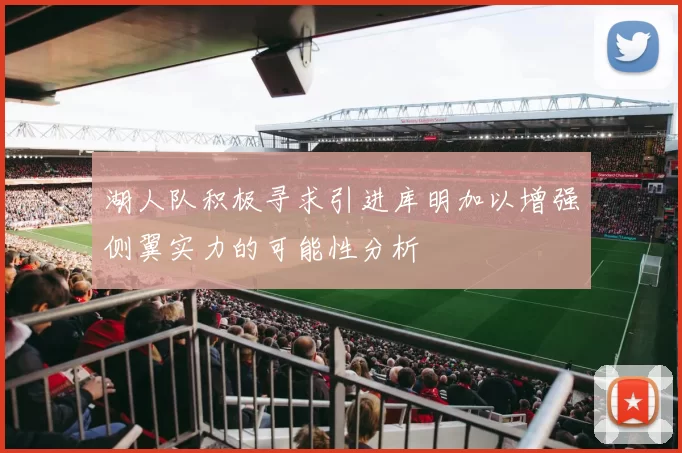 湖人队积极寻求引进库明加以增强侧翼实力的可能性分析
