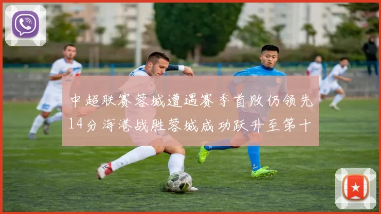 中超联赛蓉城遭遇赛季首败仍领先14分海港战胜蓉城成功跃升至第十位
