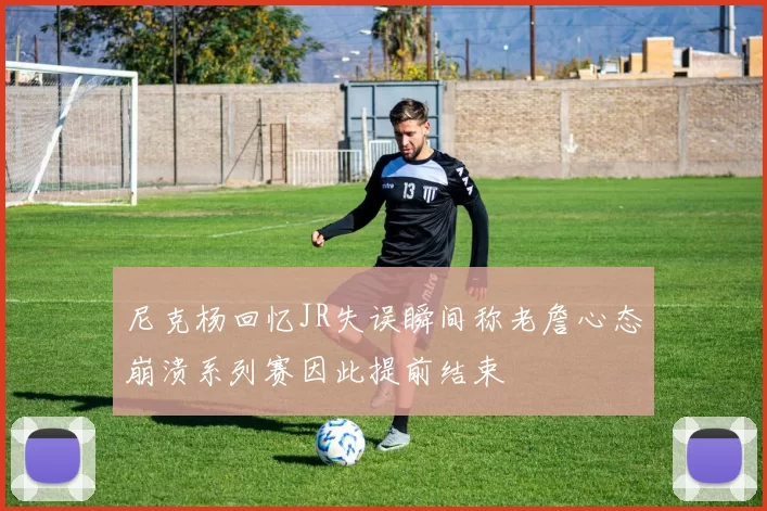 尼克杨回忆JR失误瞬间称老詹心态崩溃系列赛因此提前结束