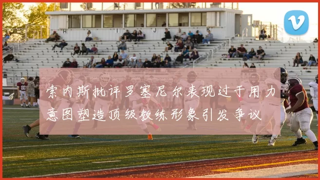 索内斯批评罗塞尼尔表现过于用力意图塑造顶级教练形象引发争议