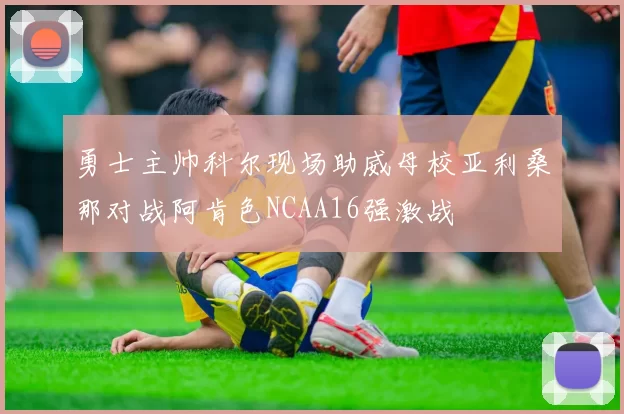 勇士主帅科尔现场助威母校亚利桑那对战阿肯色NCAA16强激战
