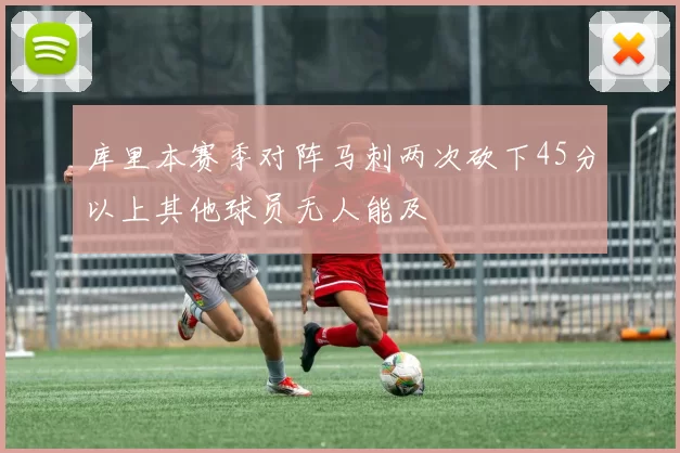 库里本赛季对阵马刺两次砍下45分以上其他球员无人能及