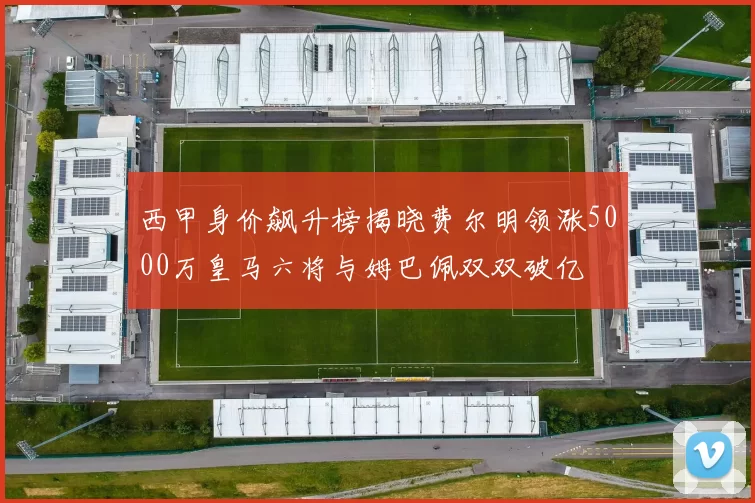 西甲身价飙升榜揭晓费尔明领涨5000万皇马六将与姆巴佩双双破亿
