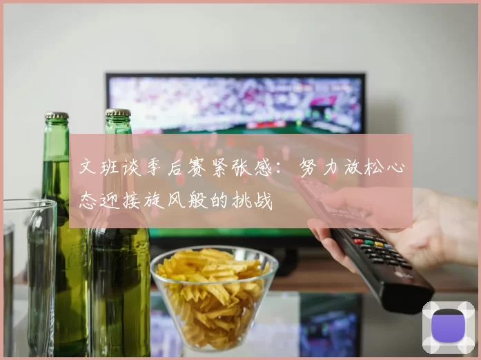 文班谈季后赛紧张感：努力放松心态迎接旋风般的挑战