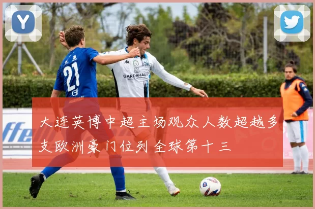 大连英博中超主场观众人数超越多支欧洲豪门位列全球第十三