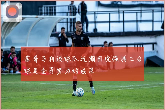 蒙哥马利谈球队近期困境强调三分球是全员努力的成果