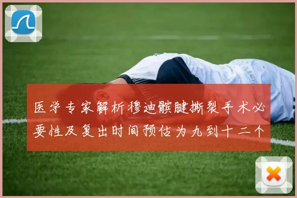 医学专家解析穆迪髌腱撕裂手术必要性及复出时间预估为九到十二个月